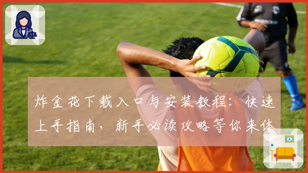 炸金花下载入口与安装教程:快速上手指南,新手必读攻略等你来体验