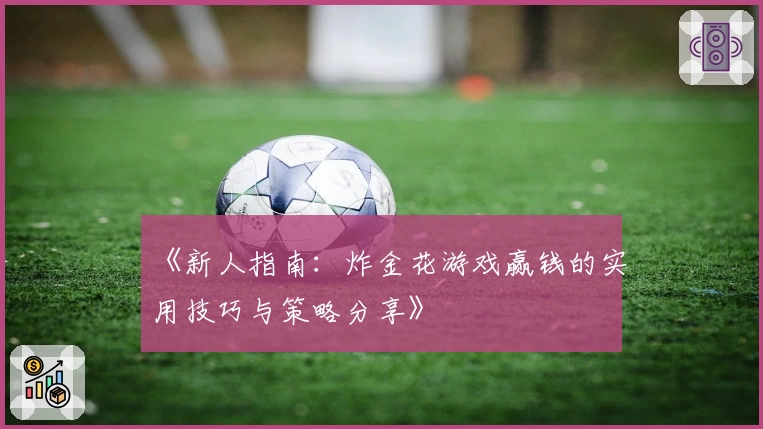 《新人指南：炸金花游戏赢钱的实用技巧与策略分享》