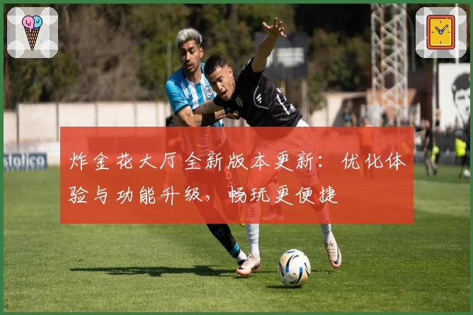 炸金花大厅全新版本更新:优化体验与功能升级,畅玩更便捷
