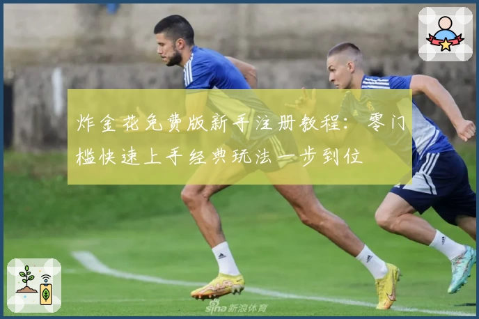 炸金花免费版新手注册教程：零门槛快速上手经典玩法一步到位
