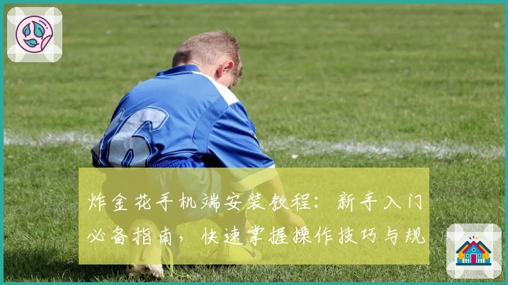 炸金花手机端安装教程:新手入门必备指南,快速掌握操作技巧与规则玩法