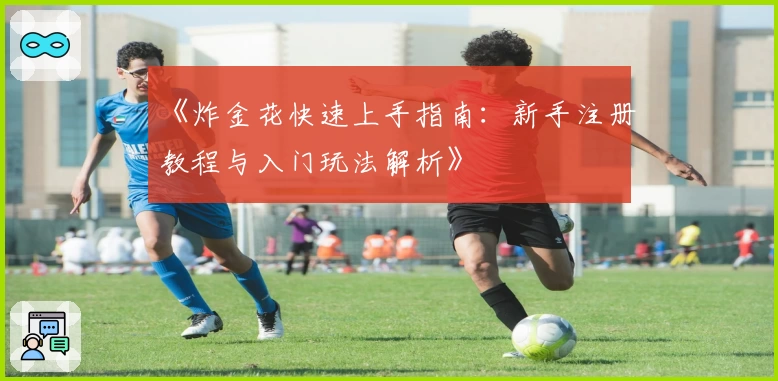 《炸金花快速上手指南：新手注册教程与入门玩法解析》