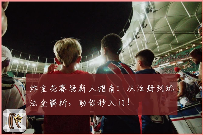 炸金花赛场新人指南：从注册到玩法全解析，助你秒入门！