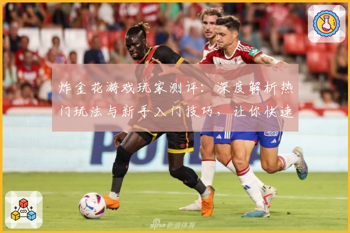 炸金花游戏玩家测评：深度解析热门玩法与新手入门技巧，让你快速上手体验乐趣