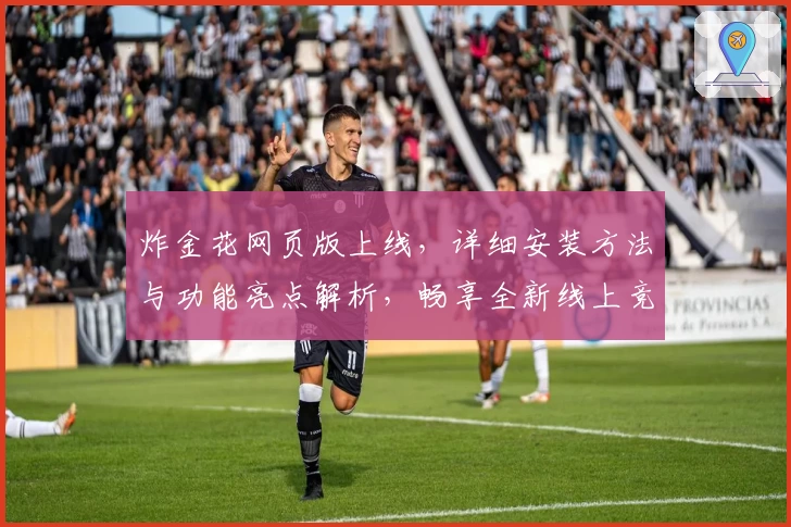 炸金花网页版上线,详细安装方法与功能亮点解析,畅享全新线上竞技体验
