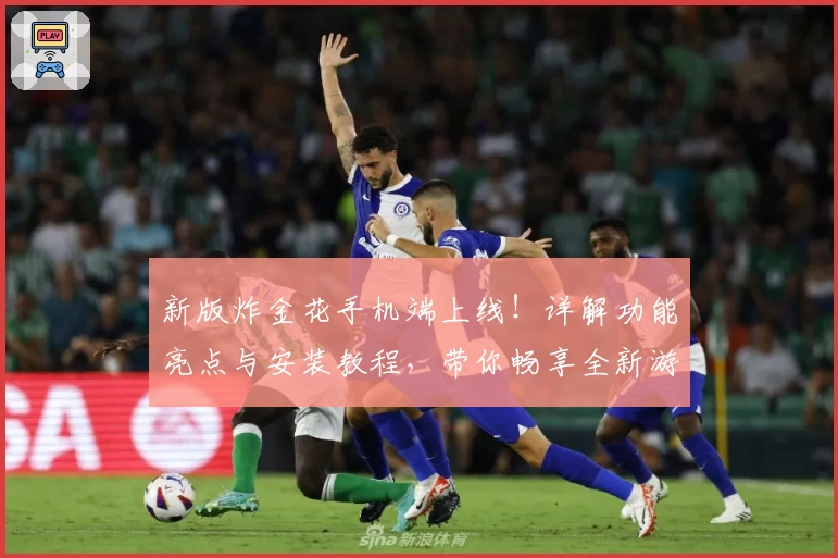 新版炸金花手机端上线!详解功能亮点与安装教程,带你畅享全新游戏体验