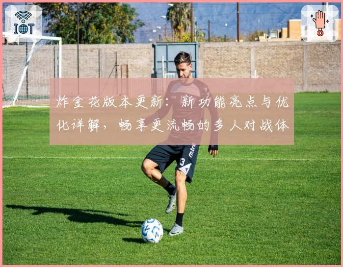 炸金花版本更新：新功能亮点与优化详解，畅享更流畅的多人对战体验