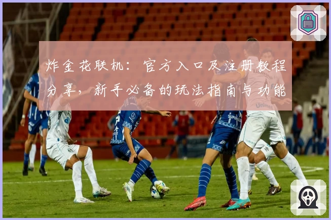 炸金花联机：官方入口及注册教程分享，新手必备的玩法指南与功能亮点解析