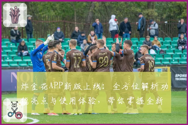 炸金花APP新版上线:全方位解析功能亮点与使用体验,带你掌握全新游戏魅力