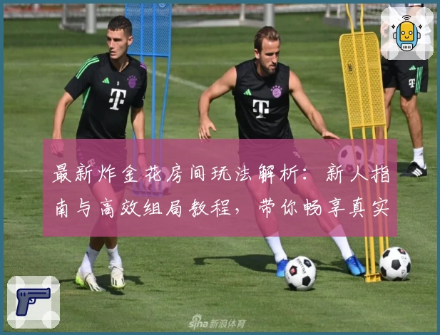 最新炸金花房间玩法解析：新人指南与高效组局教程，带你畅享真实对战体验