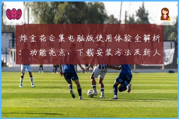 炸金花合集电脑版使用体验全解析：功能亮点、下载安装方法及新人注册教程一览