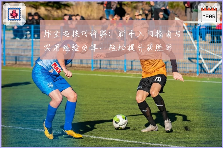 炸金花技巧详解:新手入门指南与实用经验分享,轻松提升获胜率