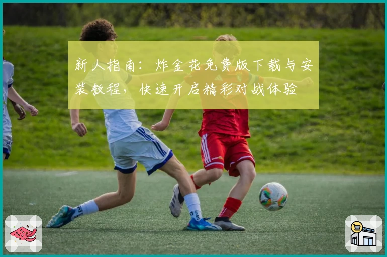 新人指南：炸金花免费版下载与安装教程，快速开启精彩对战体验