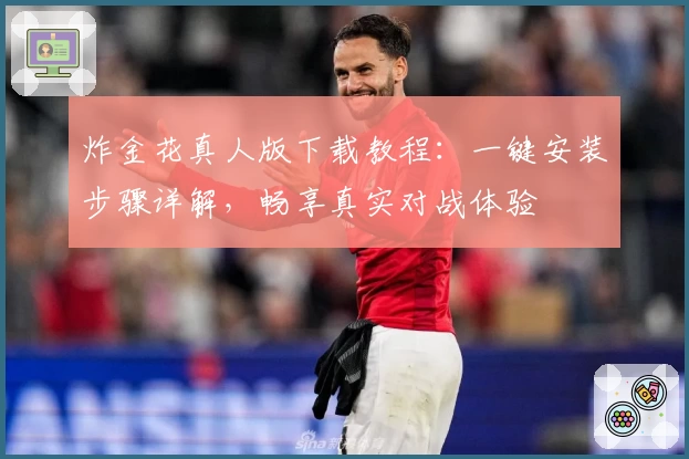 炸金花真人版下载教程：一键安装步骤详解，畅享真实对战体验