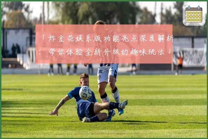 「炸金花娱乐版功能亮点深度解析：带你体验全新升级的趣味玩法」